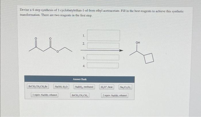 Devise A 4 Step Synthesis Of 1 Cyclobutylethan 1 Ol From Ethyl Acetoacetate Fill In The Best Reagents To Achieve This S 1