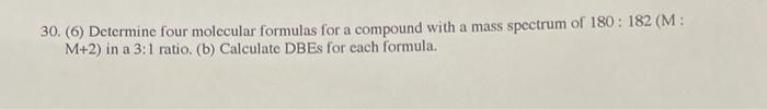 30 6 Determine Four Molecular Formulas For A Compound With A Mass Spectrum Of 180 182 M M 2 In A 3 1 Ratio B C 1