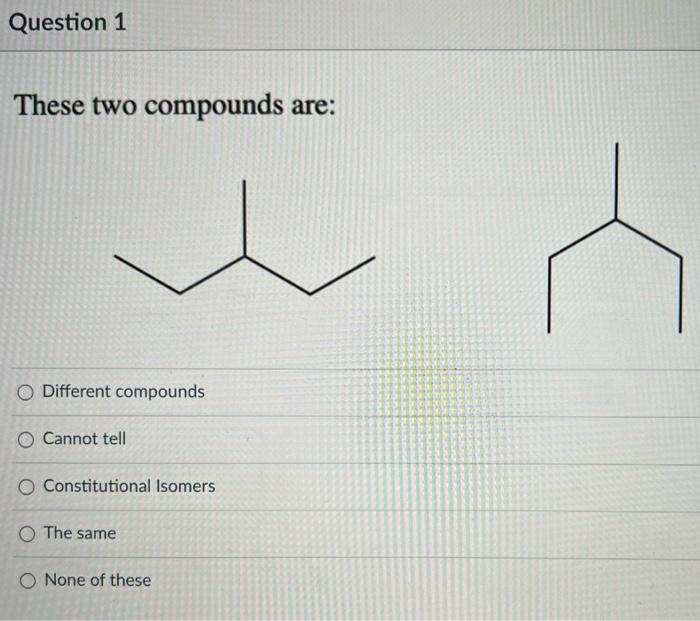 Question 1 These Two Compounds Are O Different Compounds Cannot Tell O Constitutional Isomers O The Same None Of These 1