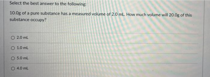 Select The Best Answer To The Following 10 0g Of A Pure Substance Has A Measured Volume Of 2 0 Ml How Much Volume Will 1
