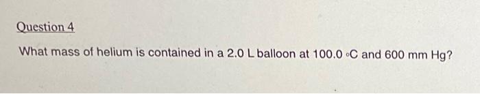 Question 4 What Mass Of Helium Is Contained In A 2 0 L Balloon At 100 0 C And 600 Mm Hg 1