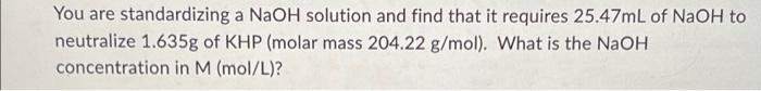 You Are Standardizing A Naoh Solution And Find That It Requires 25 47ml Of Naoh To Neutralize 1 635g Of Khp Molar Mass 1