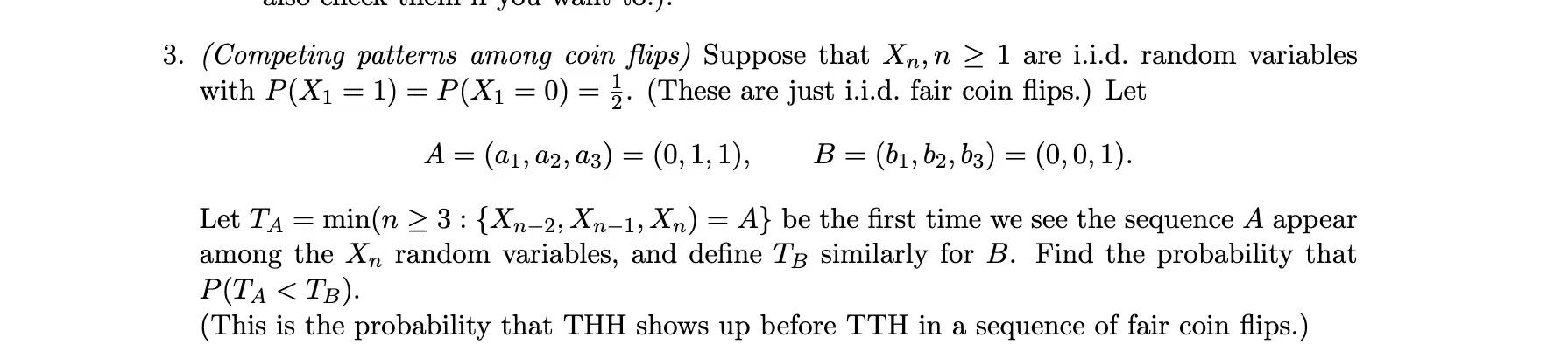 3 Competing Patterns Among Coin Flips Suppose That Xn N 1 Are I I D Random Variables With P X1 1 P X1 0 1