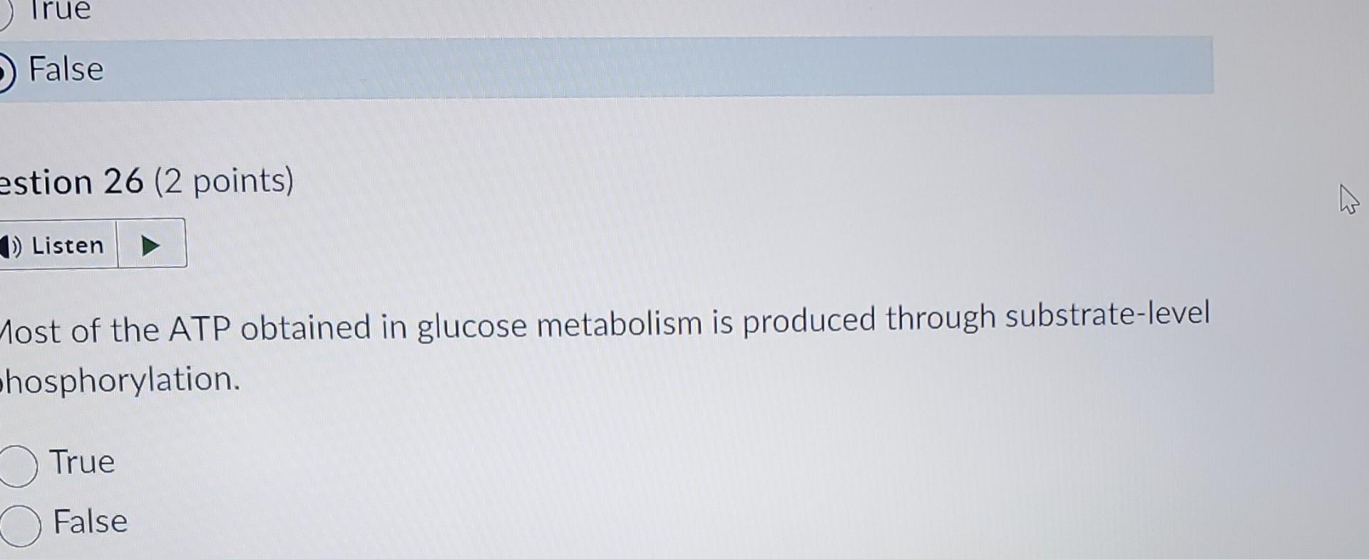 True False Estion 26 2 Points 1 Listen Most Of The Atp Obtained In Glucose Metabolism Is Produced Through Substrate L 1