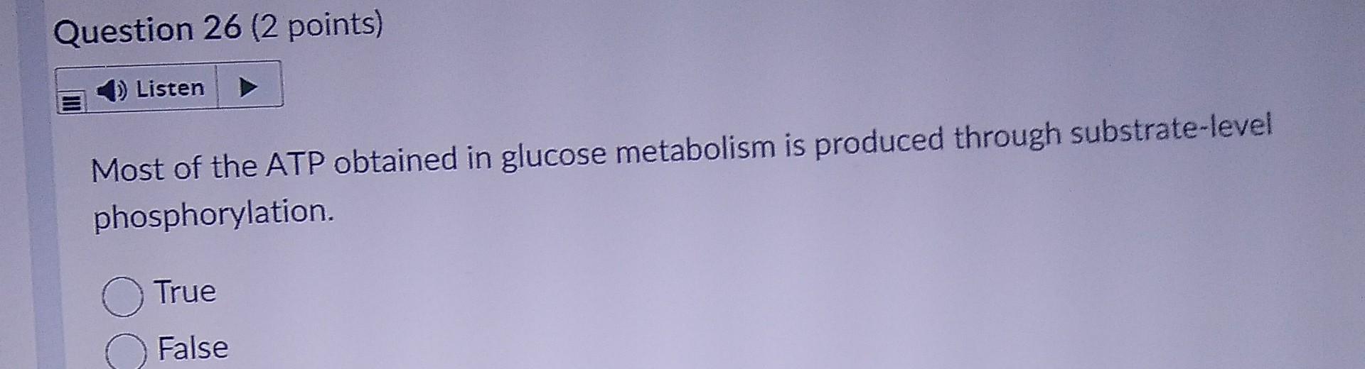Question 26 2 Points 4 Listen Most Of The Atp Obtained In Glucose Metabolism Is Produced Through Substrate Level Phos 1