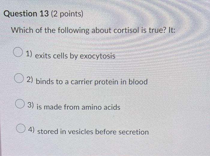 Question 13 2 Points Which Of The Following About Cortisol Is True It 1 Exits Cells By Exocytosis 2 Binds To A Car 1