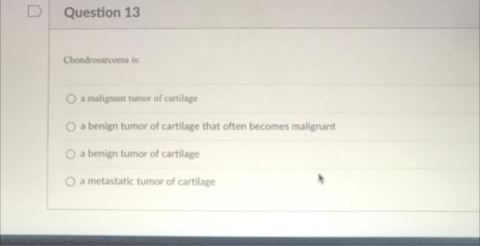 Question 13 Chondrosarcoma Is O A Malignant Tumor Of Cartilage O A Benign Tumor Of Cartilage That Often Becomes Maligna 1