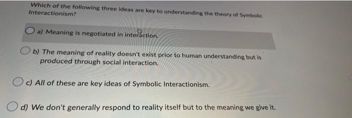 Which Of The Following Three Ideas Are Key To Understanding The Theory Of Symbolic Interactionism O A Meaning Is Negot 1