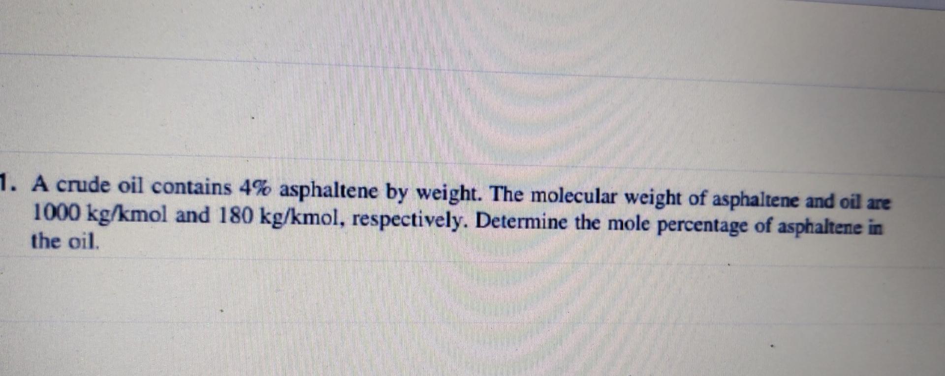 1 A Crude Oil Contains 4 Asphaltene By Weight The Molecular Weight Of Asphaltene And Oil Are 1000 Kg Kmol And 180 Kg 1