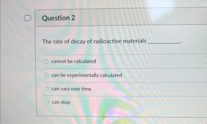 D Question 2 The Rate Of Decay Of Radioactive Materials Cannot Be Calculated Can Be Experimentally Calculated Can Vary O 1