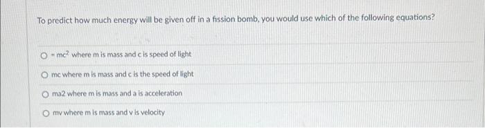 To Predict How Much Energy Will Be Given Off In A Fission Bomb You Would Use Which Of The Following Equations O Mc Wh 1