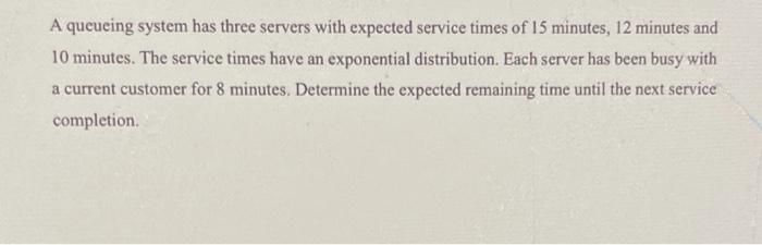 A Queueing System Has Three Servers With Expected Service Times Of 15 Minutes 12 Minutes And 10 Minutes The Service Ti 1