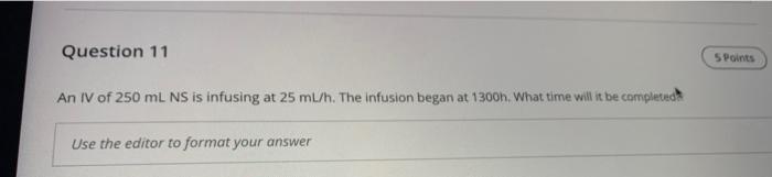 Question 11 An Iv Of 250 Ml Ns Is Infusing At 25 Ml H The Infusion Began At 1300h What Time Will It Be Completed Use T 1