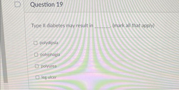 Question 19 Type Il Diabetes May Result In Opolydipsia O Polyphagia Polyurea Leg Ulcer Mark All That Apply 1