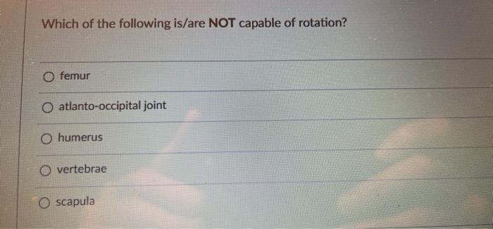 Which Of The Following Is Are Not Capable Of Rotation O Femur Atlanto Occipital Joint O Humerus Vertebrae Oscapula 1