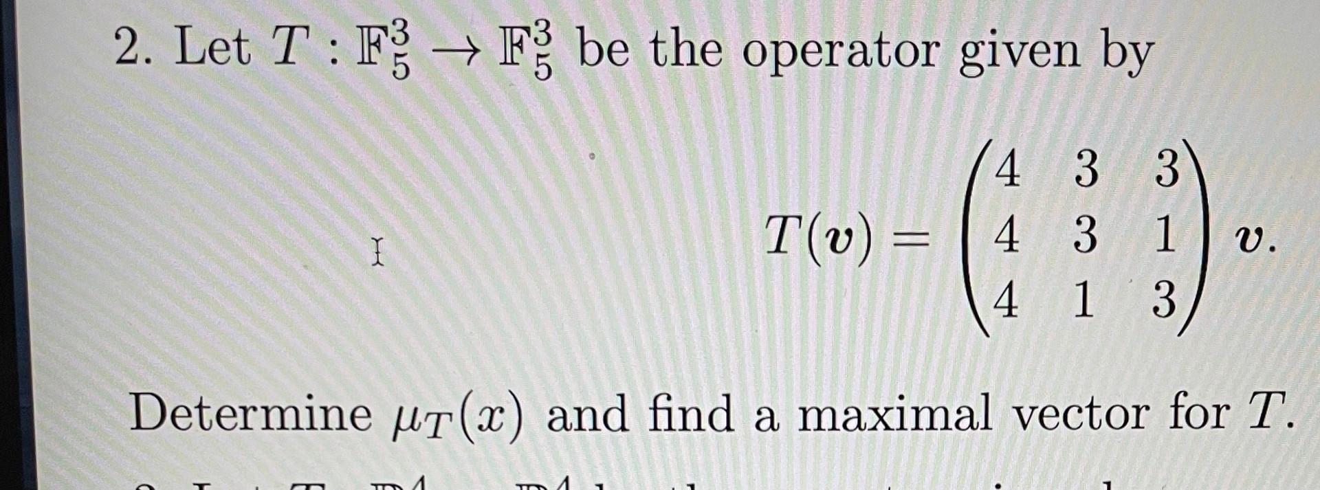2 Let T F F3 Be The Operator Given By 433 4 3 1 4 1 3 Determine Ut X And Find A Maximal Vector For T I T V V I 1
