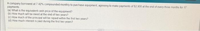 A Company Borrowed At 7 42 Compounded Monthly To Purchase Equipment Agreeing To Make Payments Of 2 900 At The End Of 1