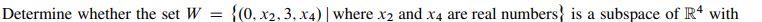 Determine Whether The Set W 0 X2 3 X4 Where X2 And X4 Are Real Numbers Is A Subspace Of R4 With The Standard 1