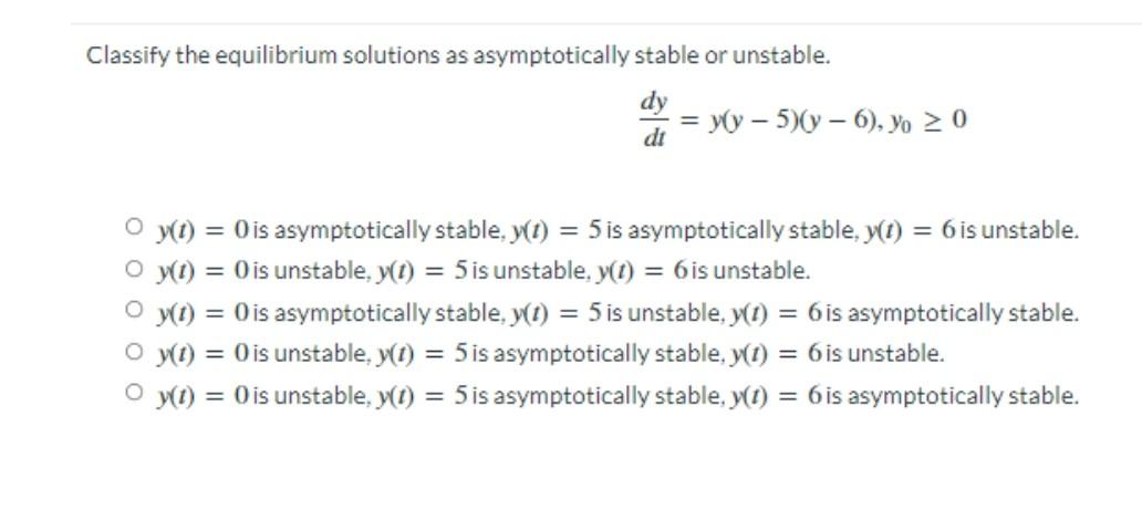 Classify The Equilibrium Solutions As Asymptotically Stable Or Unstable Dy Di Y Y 5 Y 6 Yo 0 Oy T 0 Is Asym 1