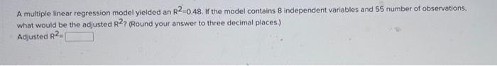 A Multiple Linear Regression Model Yielded An R2 0 48 If The Model Contains 8 Independent Variables And 55 Number Of Ob 1