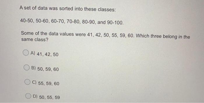 A Set Of Data Was Sorted Into These Classes 40 50 50 60 60 70 70 80 80 90 And 90 100 Some Of The Data Values Were 1