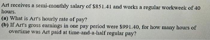 Art Receives A Semi Monthly Salary Of 851 41 And Works A Regular Workweek Of 40 Hours A What Is Art S Hourly Rate Of 1