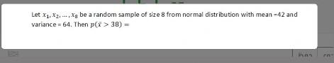 Let X1 X2 Ig Be A Random Sample Of Size 8 From Normal Distribution With Mean 12 And Variance 64 Then Px 38 1