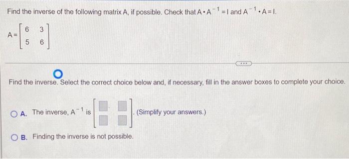 Find The Inverse Of The Following Matrix A If Possible Check That A A 1 1 And A A I 6 3 5 6 A O Find The 1