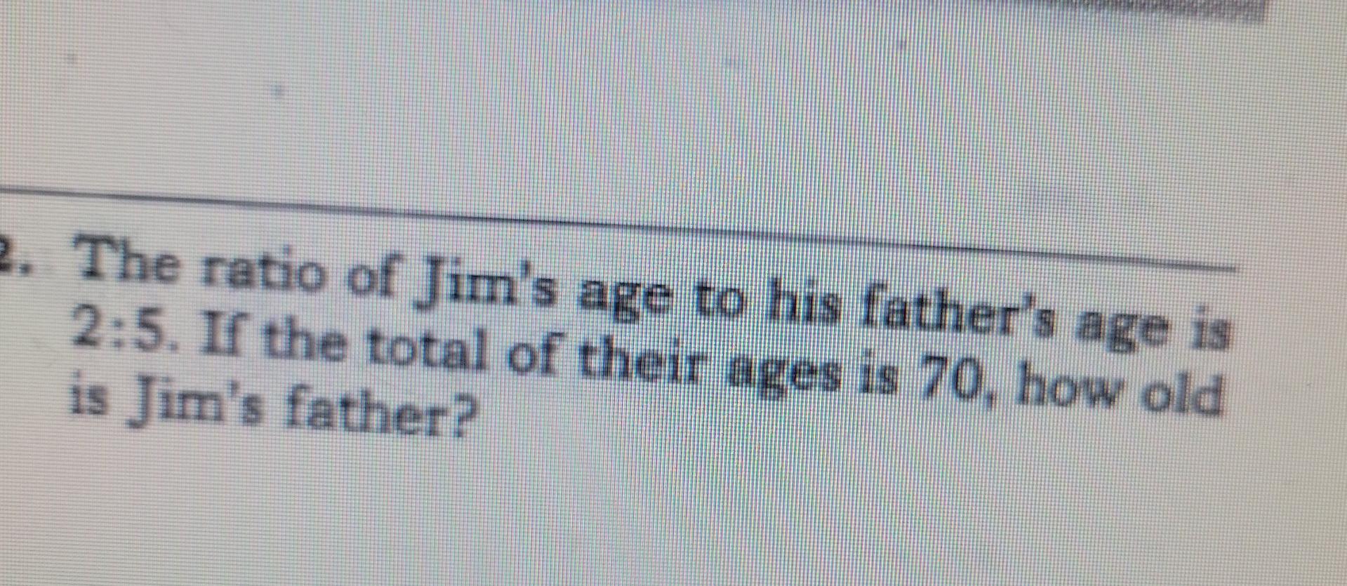 2 The Ratio Of Jim S Age To His Father S Age Is 2 5 If The Total Of Their Ages Is 70 How Old Is Jim S Father 1