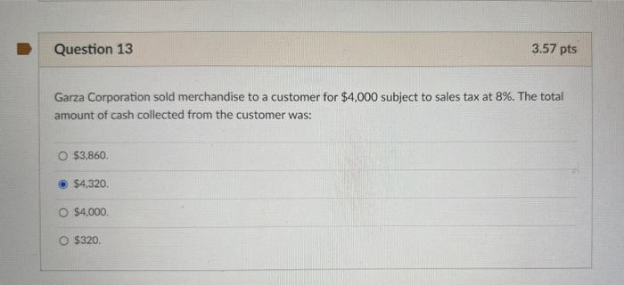 Question 13 Garza Corporation Sold Merchandise To A Customer For 4 000 Subject To Sales Tax At 8 The Total Amount Of 1