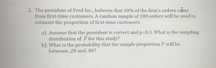 2 The President Of Fred Inc Believes That 30 Of The Firm S Orders Come From First Time Customers A Random Sample Of 1