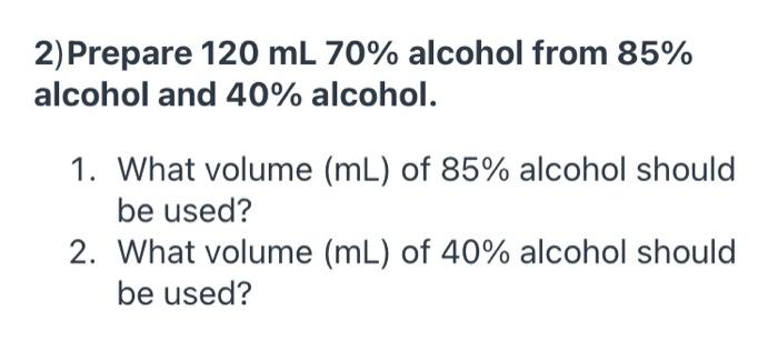2 Prepare 120 Ml 70 Alcohol From 85 Alcohol And 40 Alcohol 1 What Volume Ml Of 85 Alcohol Should Be Used 2 Wh 1