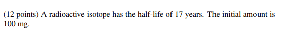 12 Points A Radioactive Isotope Has The Half Life Of 17 Years The Initial Amount Is 100 Mg B Find A Function Whic 1