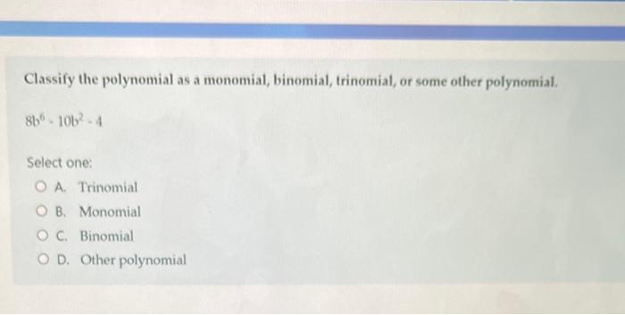 Classify The Polynomial As A Monomial Binomial Trinomial Or Some Other Polynomial Sb6 10b 4 Select One O A Trinom 1