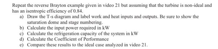 Repeat The Reverse Brayton Example Given In Video 21 But Assuming That The Turbine Is Non Ideal And Has An Isentropic Ef 1