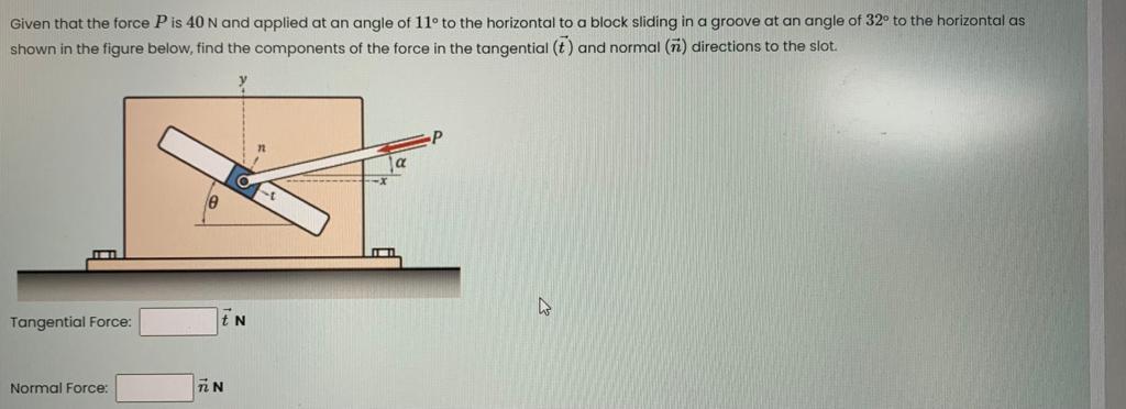 Given That The Force P Is 40 N And Applied At An Angle Of 11 To The Horizontal To A Block Sliding In A Groove At An Ang 1