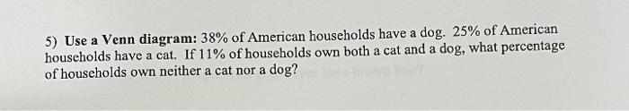 5 Use A Venn Diagram 38 Of American Households Have A Dog 25 Of American Households Have A Cat If 11 Of Household 1