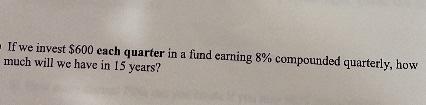 If We Invest 600 Each Quarter In A Fund Earning 8 Compounded Quarterly How Much Will We Have In 15 Years 1