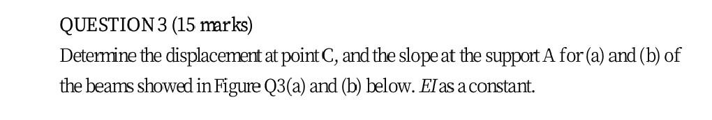 Question 3 15 Marks Determine The Displacement At Point C And The Slope At The Support A For A And B Of The Beams 1