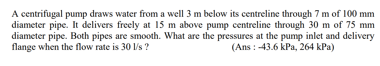 A Centrifugal Pump Draws Water From A Well 3 M Below Its Centreline Through 7 M Of 100 Mm Diameter Pipe It Delivers Fre 1