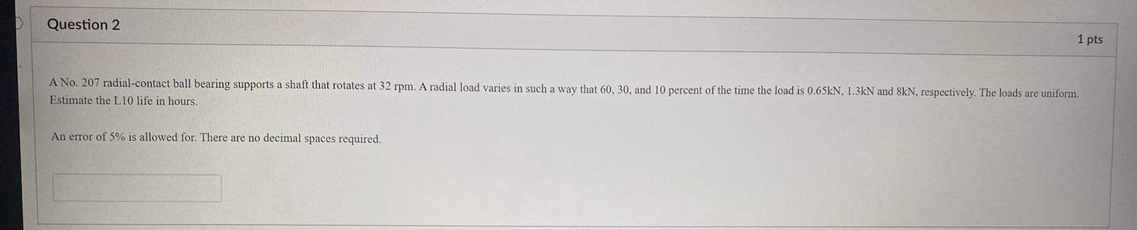 Question 2 1 Pts A No 207 Radial Contact Ball Bearing Supports A Shaft That Rotates At 32 Rpm A Radial Load Varies In 1