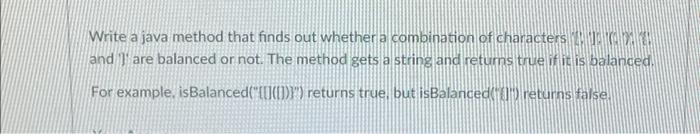 Write A Java Method That Finds Out Whether A Combination Of Characters And I Are Balanced Or Not The Method Gets A S 1