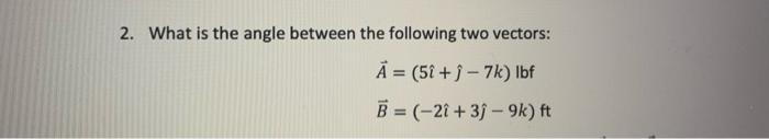 2 What Is The Angle Between The Following Two Vectors A 5i 7k Lbf B 21 3j 9k Ft 1