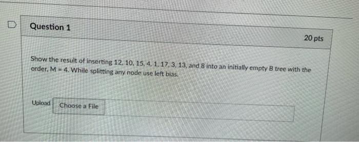 D Question 1 20 Pts Show The Result Of Inserting 12 10 15 4 1 17 3 13 And 8 Into An Initially Empty B Tree With 1