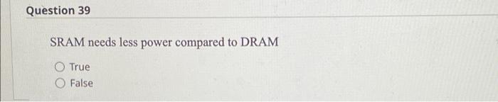 Question 39 Sram Needs Less Power Compared To Dram True O False Question 40 O A O B C D Which Of The Following Is 1