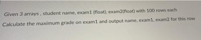Given 3 Arrays Student Name Exam1 Float Exam2 Float With 100 Rows Each Calculate The Maximum Grade On Exam1 And Ou 1