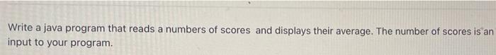 Write A Java Program That Reads A Numbers Of Scores And Displays Their Average The Number Of Scores Is An Input To Your 1