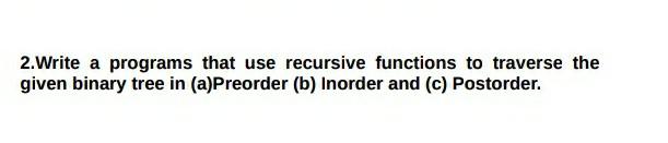 2 Write A Programs That Use Recursive Functions To Traverse The Given Binary Tree In A Preorder B Inorder And C Pos 1