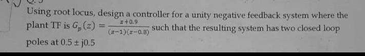 Using Root Locus Design A Controller For A Unity Negative Feedback System Where The Plant Tf Is G 2 0 9 Such Tha 1