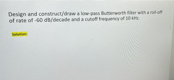 Design And Construct Draw A Low Pass Butterworth Filter With A Roll Off Of Rate Of 60 Db Decade And A Cutoff Frequency 1